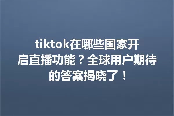 tiktok在哪些国家开启直播功能?全球用户期待的答案揭晓了! 一