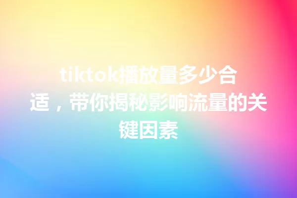 tiktok播放量多少合适,带你揭秘影响流量的关键因素 一