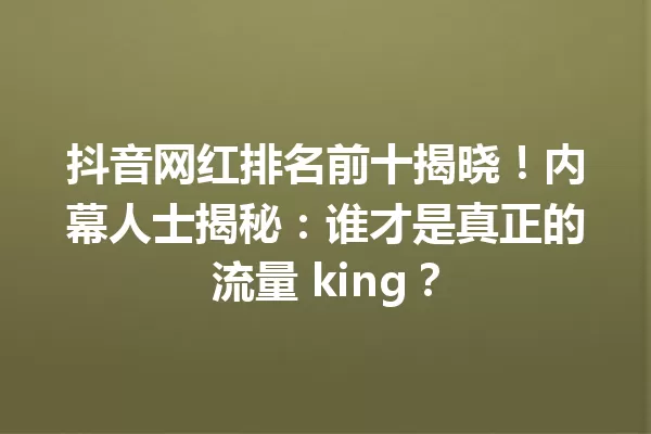 抖音网红排名前十揭晓!内幕人士揭秘:谁才是真正的流量 king? 一