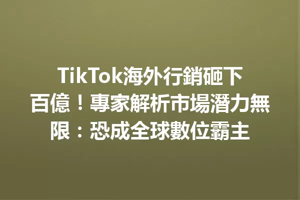 TikTok海外行銷砸下百億!專家解析市場潛力無限:恐成全球數位霸主 二