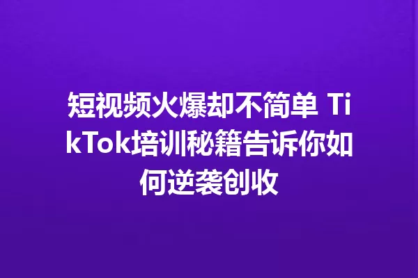 短视频火爆却不简单 TikTok培训秘籍告诉你如何逆袭创收 二