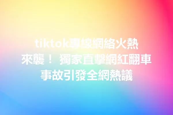 tiktok專線網絡火熱來襲！ 獨家直擊網紅翻車事故引發全網熱議 二