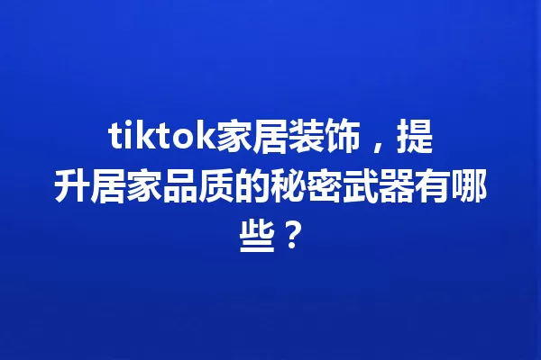 tiktok家居装饰,提升居家品质的秘密武器有哪些? 一