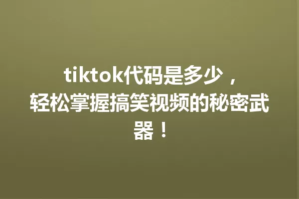 tiktok代码是多少,轻松掌握搞笑视频的秘密武器! 一