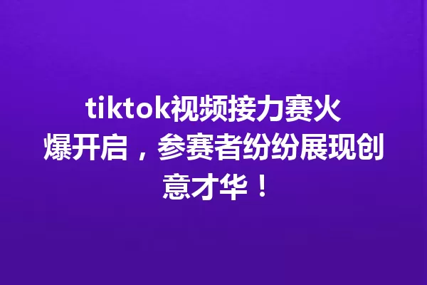 tiktok视频接力赛火爆开启,参赛者纷纷展现创意才华! 一