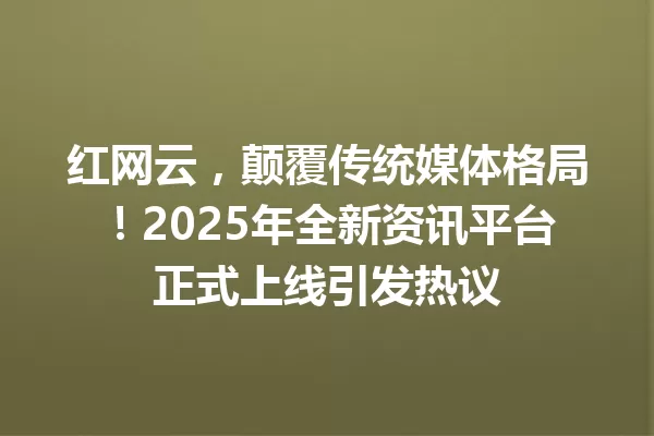 红网云,颠覆传统媒体格局!2025年全新资讯平台正式上线引发热议 一