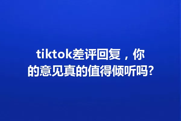 tiktok差评回复,你的意见真的值得倾听吗? 一