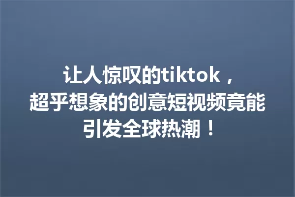 让人惊叹的tiktok,超乎想象的创意短视频竟能引发全球热潮! 一