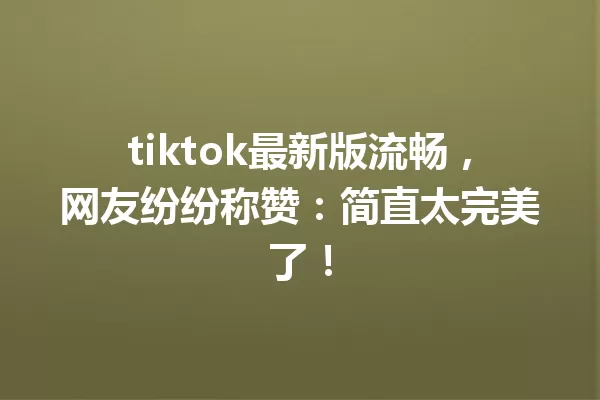tiktok最新版流畅,网友纷纷称赞:简直太完美了! 一