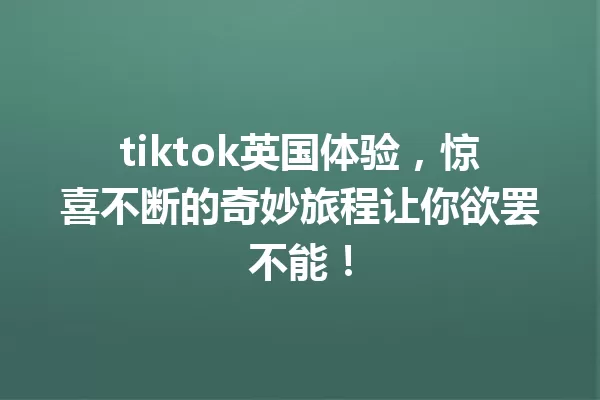 tiktok英国体验,惊喜不断的奇妙旅程让你欲罢不能! 一