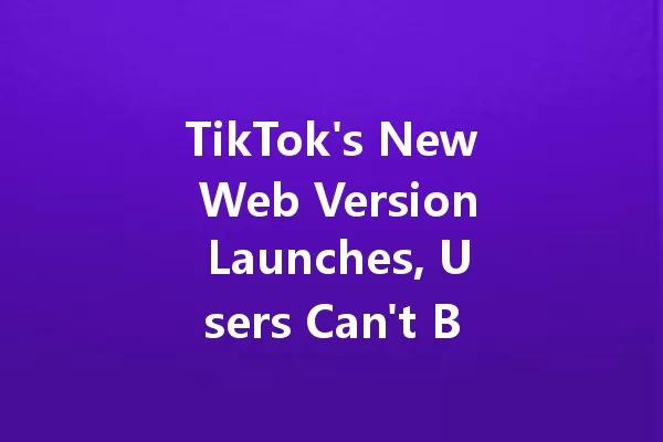 TikTok's New Web Version Launches, Users Can't Believe the Changes! 一
