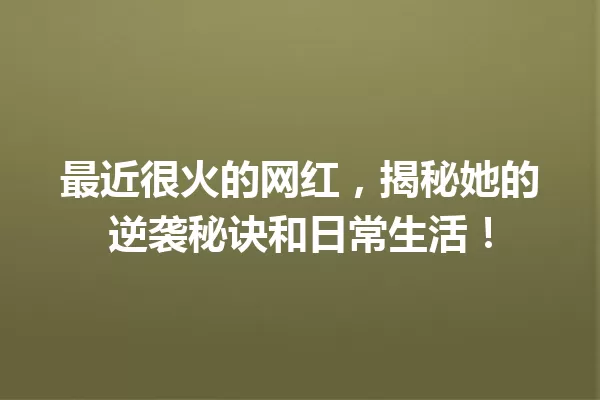 最近很火的网红,揭秘她的逆袭秘诀和日常生活! 一