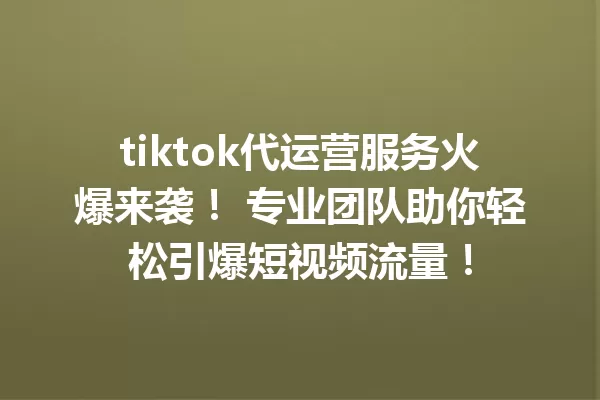 tiktok代运营服务火爆来袭! 专业团队助你轻松引爆短视频流量! 二