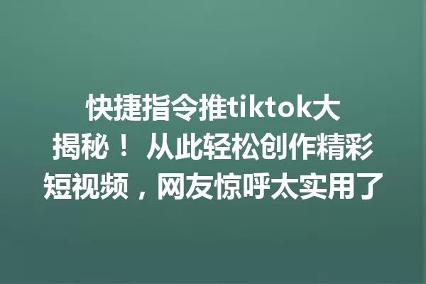 快捷指令推tiktok大揭秘! 从此轻松创作精彩短视频,网友惊呼太实用了 一