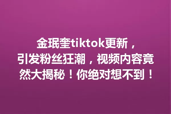 金珉奎tiktok更新,引发粉丝狂潮,视频内容竟然大揭秘!你绝对想不到! 一