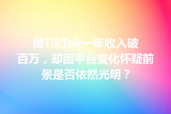 做TikTok一年收入破百万,却因平台变化怀疑前景是否依然光明? 二