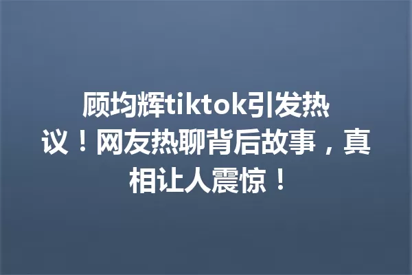顾均辉tiktok引发热议!网友热聊背后故事,真相让人震惊! 一