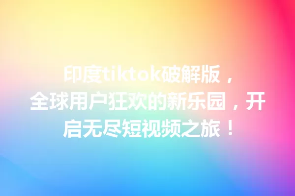 印度tiktok破解版,全球用户狂欢的新乐园,开启无尽短视频之旅! 一