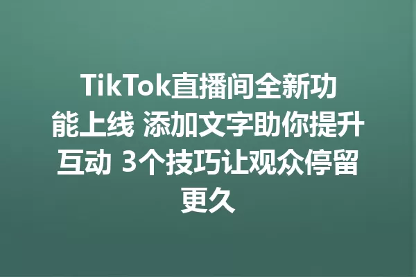 TikTok直播间全新功能上线 添加文字助你提升互动 3个技巧让观众停留更久 二
