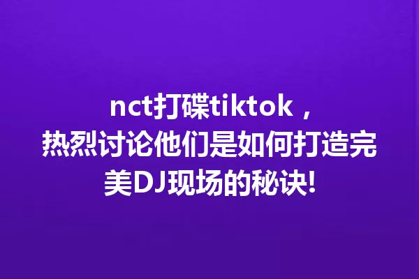 nct打碟tiktok,热烈讨论他们是如何打造完美DJ现场的秘诀! 一