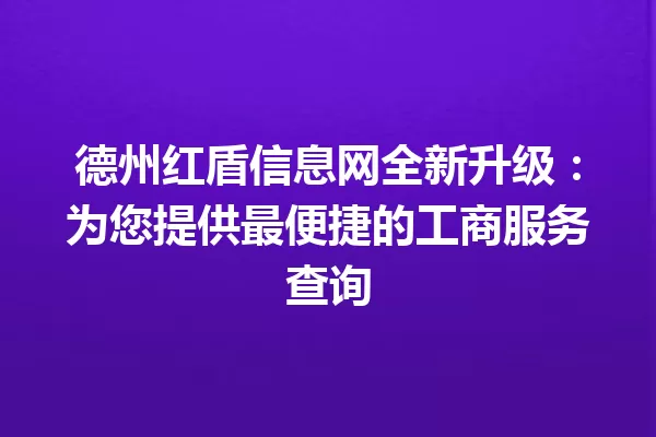 德州红盾信息网全新升级:为您提供最便捷的工商服务查询 一
