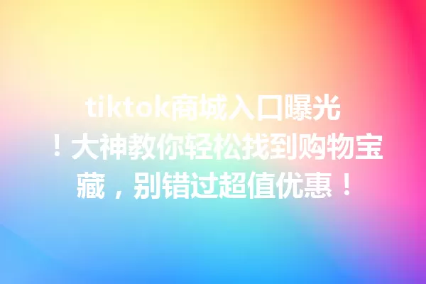 tiktok商城入口曝光!大神教你轻松找到购物宝藏,别错过超值优惠! 二