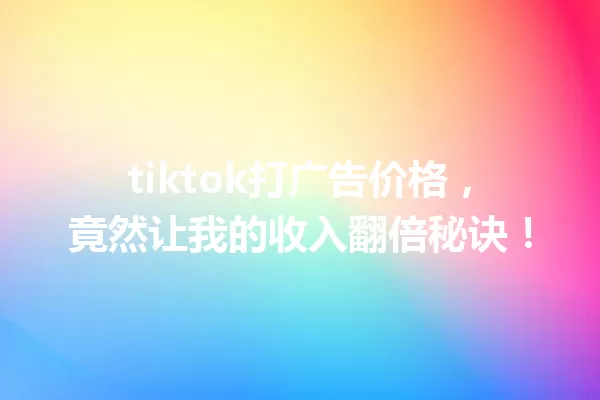 tiktok打广告价格,竟然让我的收入翻倍秘诀! 一