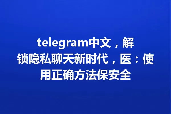 telegram中文,解锁隐私聊天新时代,医:使用正确方法保安全 一