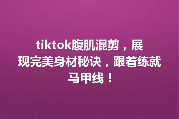 tiktok腹肌混剪,展现完美身材秘诀,跟着练就马甲线! 一
