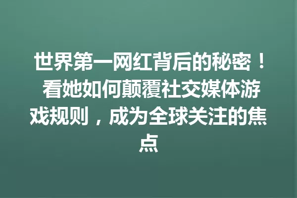 世界第一网红背后的秘密! 看她如何颠覆社交媒体游戏规则,成为全球关注的焦点 一