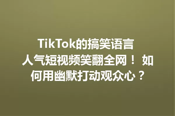 TikTok的搞笑语言 人气短视频笑翻全网! 如何用幽默打动观众心? 二
