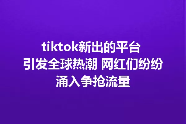 tiktok新出的平台 引发全球热潮 网红们纷纷涌入争抢流量 一
