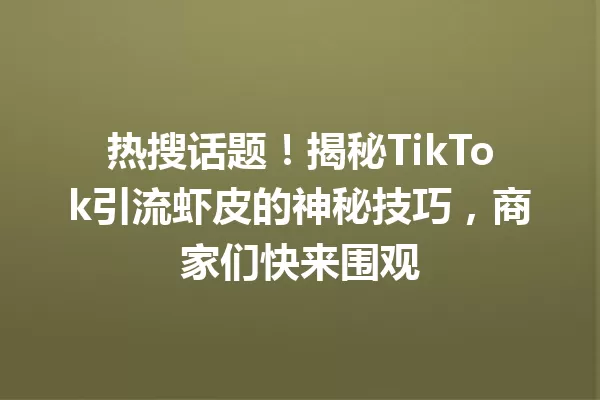 热搜话题!揭秘TikTok引流虾皮的神秘技巧,商家们快来围观 二