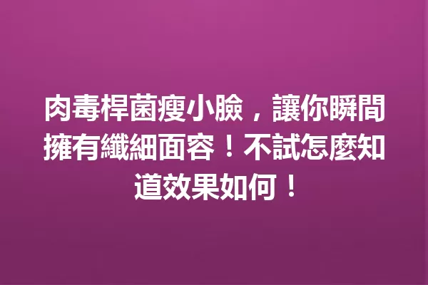 肉毒桿菌瘦小臉,讓你瞬間擁有纖細面容!不試怎麼知道效果如何! 一