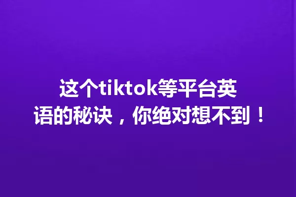 这个tiktok等平台英语的秘诀,你绝对想不到! 一