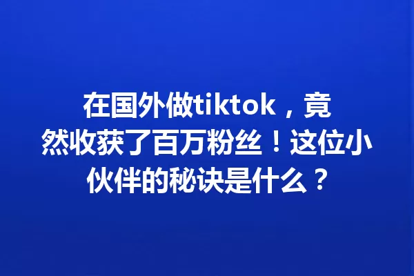 在国外做tiktok,竟然收获了百万粉丝!这位小伙伴的秘诀是什么? 一