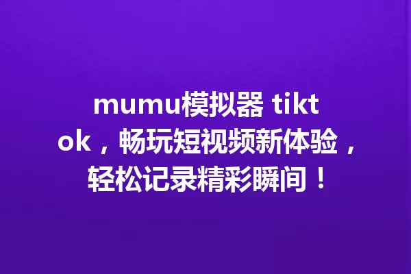 mumu模拟器 tiktok,畅玩短视频新体验,轻松记录精彩瞬间! 一