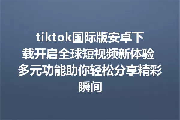 tiktok国际版安卓下载开启全球短视频新体验 多元功能助你轻松分享精彩瞬间 二