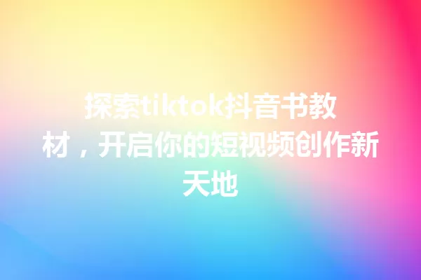 探索tiktok抖音书教材,开启你的短视频创作新天地 一
