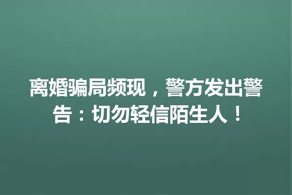 离婚骗局频现,警方发出警告:切勿轻信陌生人! 一