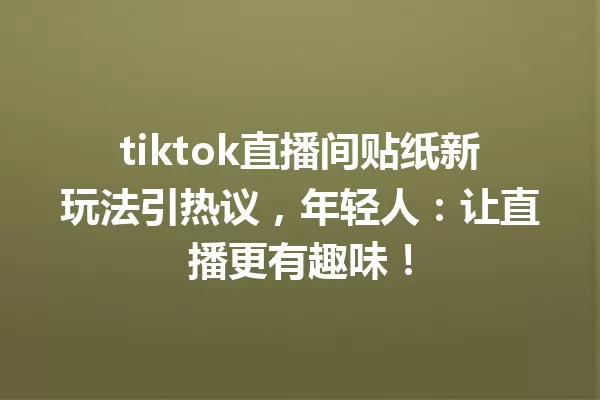 tiktok直播间贴纸新玩法引热议，年轻人：让直播更有趣味！ 一