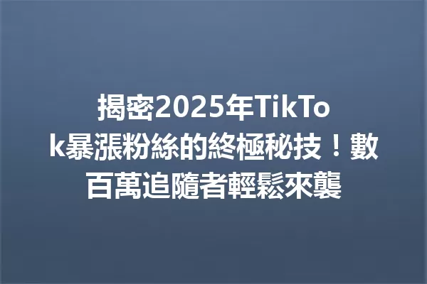 揭密2025年TikTok暴漲粉絲的終極秘技!數百萬追隨者輕鬆來襲 二