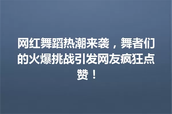 网红舞蹈热潮来袭,舞者们的火爆挑战引发网友疯狂点赞! 一