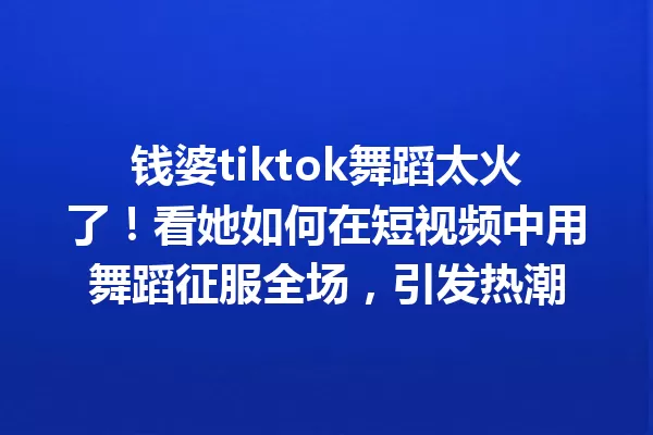 钱婆tiktok舞蹈太火了!看她如何在短视频中用舞蹈征服全场,引发热潮 一