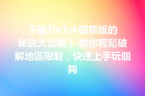 下載TikTok國際版的秘訣大公開！ 教你輕鬆破解地區限制，快速上手玩個夠 二