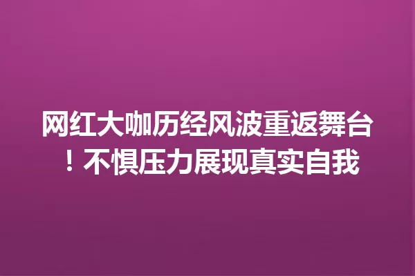 网红大咖历经风波重返舞台!不惧压力展现真实自我 一