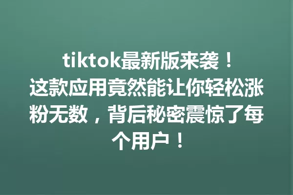 tiktok最新版来袭!这款应用竟然能让你轻松涨粉无数,背后秘密震惊了每个用户! 二