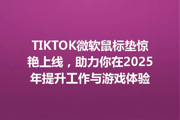 TIKTOK微软鼠标垫惊艳上线，助力你在2025年提升工作与游戏体验 一