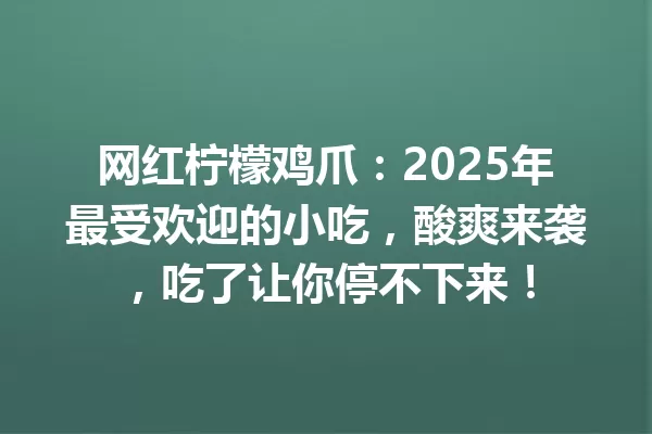 网红柠檬鸡爪:2025年最受欢迎的小吃,酸爽来袭,吃了让你停不下来! 一