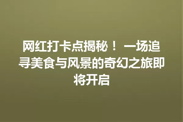 网红打卡点揭秘! 一场追寻美食与风景的奇幻之旅即将开启 一